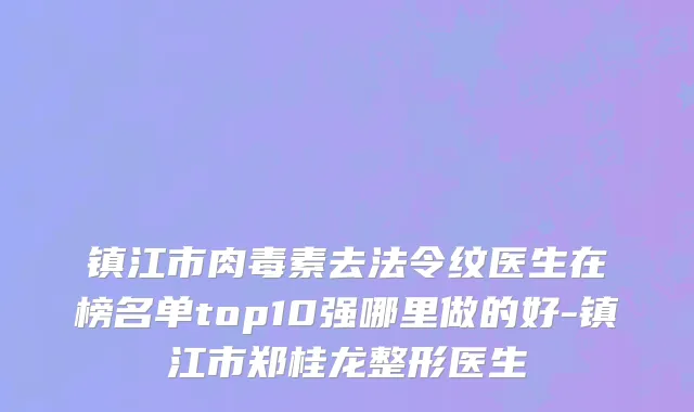 镇江市肉毒素去法令纹医生在榜名单top10强哪里做的好-镇江市郑桂龙整形医生