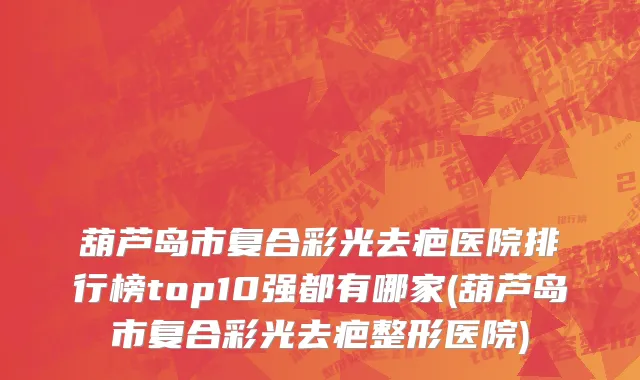 葫芦岛市复合彩光去疤医院排行榜top10强都有哪家(葫芦岛市复合彩光去疤整形医院)