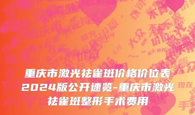 重庆市激光祛雀斑价格价位表2024版公开速览-重庆市激光祛雀斑整形手术费用