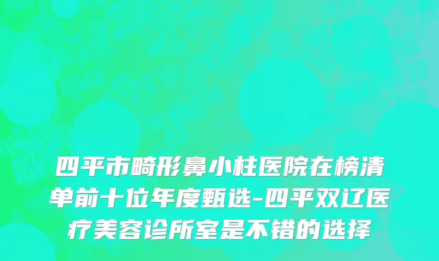 四平市畸形鼻小柱医院在榜清单前十位年度甄选-四平双辽医疗美容诊所室是不错的选择