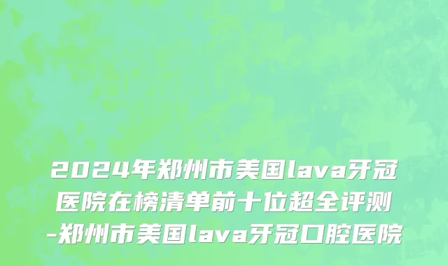 2024年郑州市美国lava牙冠医院在榜清单前十位超全评测-郑州市美国lava牙冠口腔医院