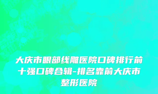 大庆市眼部线雕医院口碑排行前十强口碑合辑-排名靠前大庆市整形医院