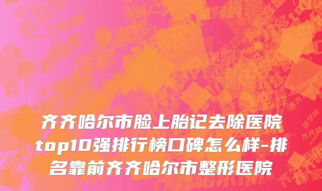 齐齐哈尔市脸上胎记去除医院top10强排行榜口碑怎么样-排名靠前齐齐哈尔市整形医院