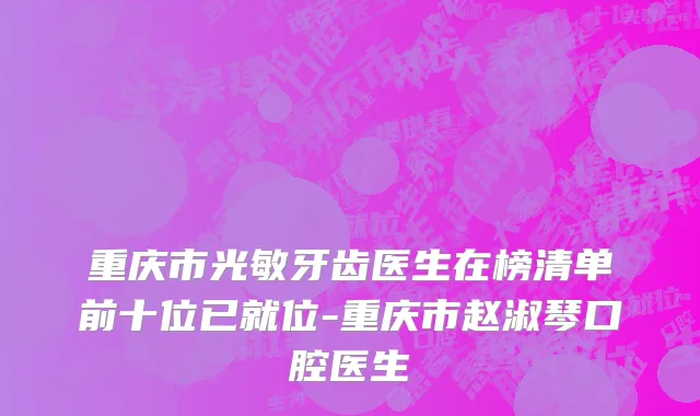 重庆市光敏牙齿医生在榜清单前十位已就位-重庆市赵淑琴口腔医生