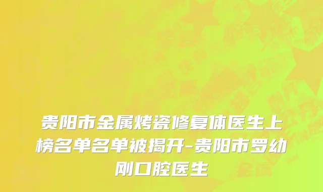 贵阳市金属烤瓷修复体医生上榜名单名单被揭开-贵阳市罗幼刚口腔医生