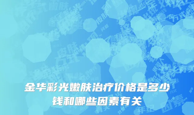 金华彩光嫩肤治疗价格是多少钱和哪些因素有关