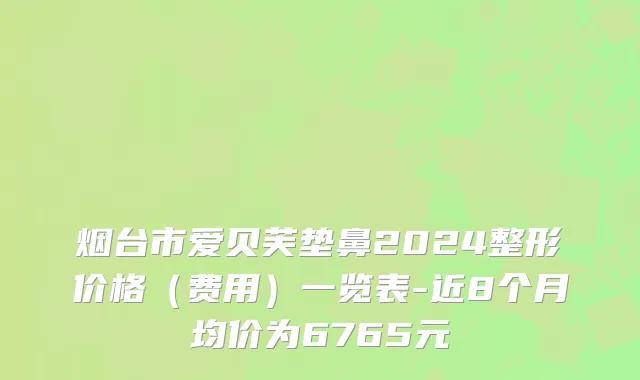烟台市爱贝芙垫鼻2024整形价格（费用）一览表-近8个月均价为6765元