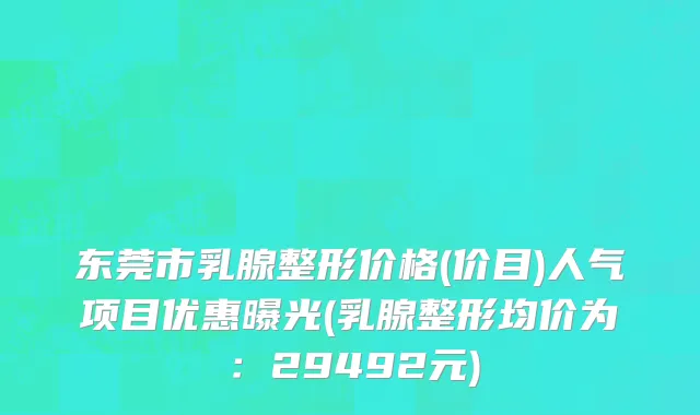 东莞市乳腺整形价格(价目)人气项目优惠曝光(乳腺整形均价为：29492元)