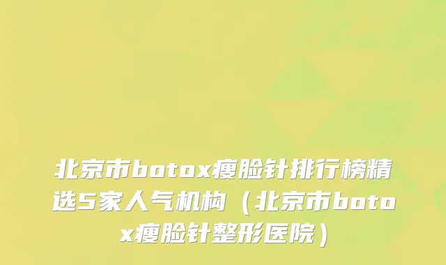 北京市botox瘦脸针排行榜精选5家人气机构（北京市botox瘦脸针整形医院）