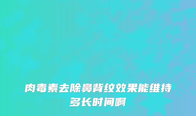 肉毒素去除鼻背纹效果能维持多长时间啊