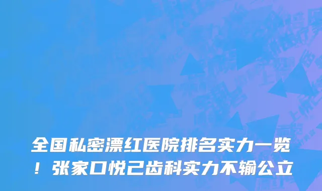 全国私密漂红医院排名实力一览！张家口悦己齿科实力不输公立