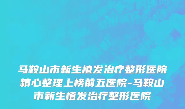 马鞍山市新生植发治疗整形医院精心整理上榜前五医院-马鞍山市新生植发治疗整形医院