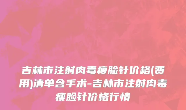 吉林市注射肉毒瘦脸针价格(费用)清单含手术-吉林市注射肉毒瘦脸针价格行情