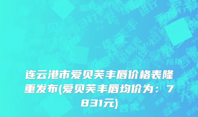 连云港市爱贝芙丰唇价格表隆重发布(爱贝芙丰唇均价为：7831元)