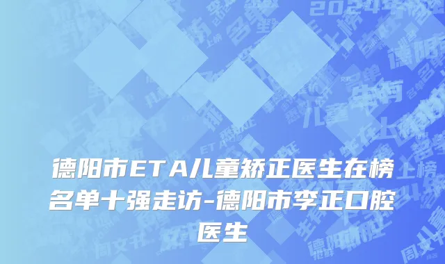 德阳市ETA儿童矫正医生在榜名单十强走访-德阳市李正口腔医生