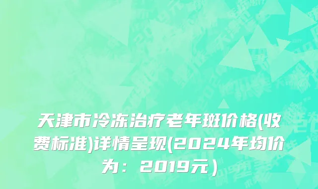 天津市冷冻治疗老年斑价格(收费标准)详情呈现(2024年均价为：2019元）