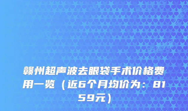 赣州超声波去眼袋手术价格费用一览(近6个月均价为:8159元)