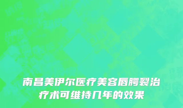 南昌美伊尔医疗美容唇腭裂治疗术可维持几年的效果
