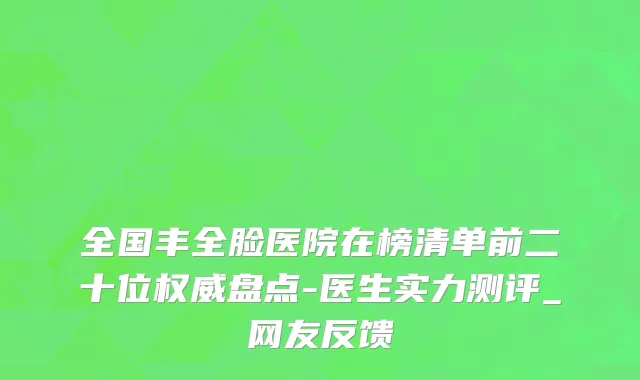 全国丰全脸医院在榜清单前二十位权威盘点-医生实力测评_网友反馈