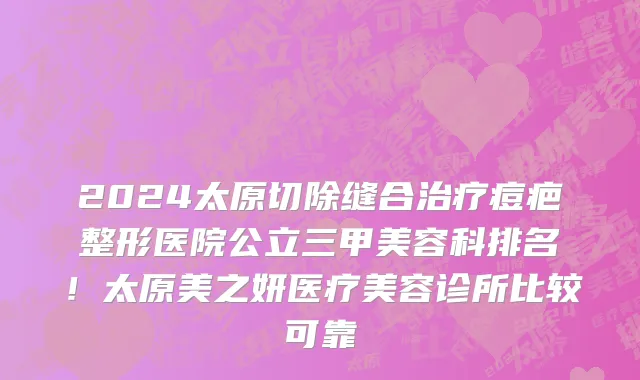 2024太原切除缝合治疗痘疤整形医院公立三甲美容科排名！太原美之妍医疗美容诊所比较可靠