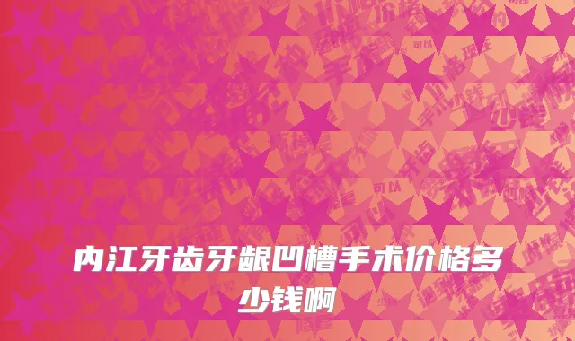 内江牙齿牙龈凹槽手术价格多少钱啊
