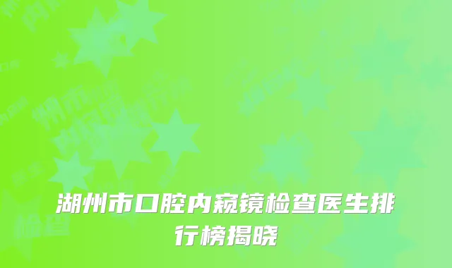 湖州市口腔内窥镜检查医生排行榜揭晓