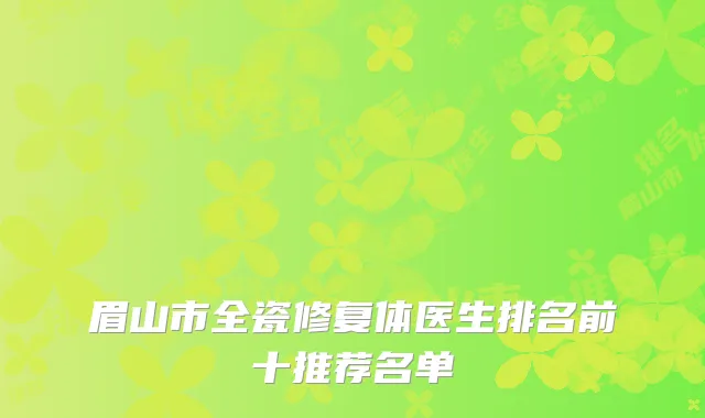 眉山市全瓷修复体医生排名前十推荐名单