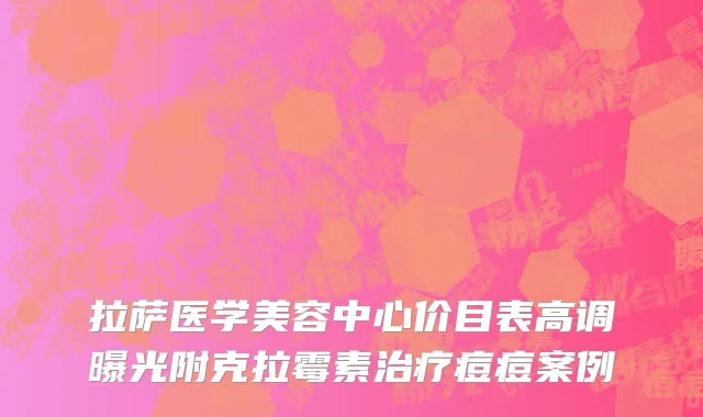 拉萨医学美容中心价目表高调曝光附克拉霉素治疗痘痘案例