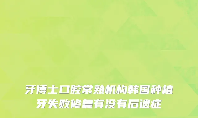 牙博士口腔常熟机构韩国种植牙失败修复有没有后遗症