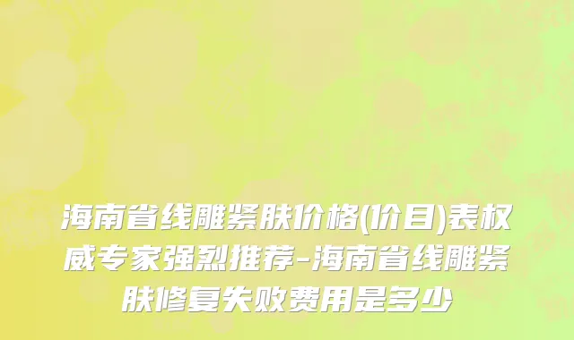 海南省线雕紧肤价格(价目)表权威专家强烈推荐-海南省线雕紧肤修复失败费用是多少