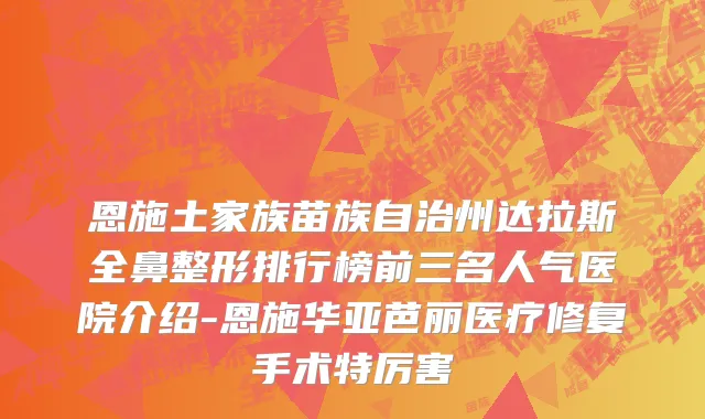 恩施土家族苗族自治州达拉斯全鼻整形排行榜前三名人气医院介绍-恩施华亚芭丽医疗修复手术特厉害