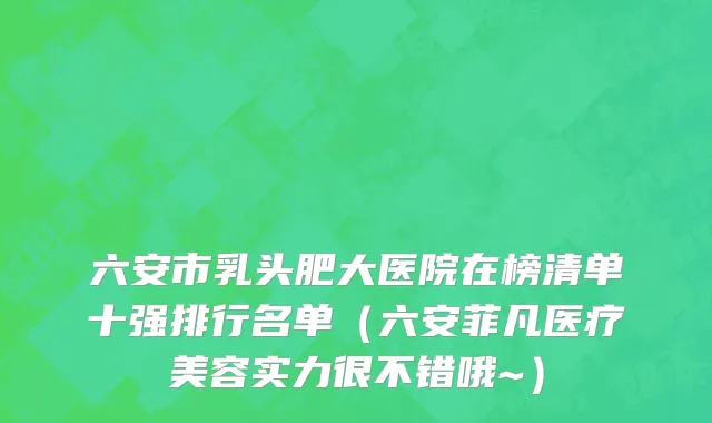 六安市乳头肥大医院在榜清单十强排行名单（六安菲凡医疗美容实力很不错哦~）