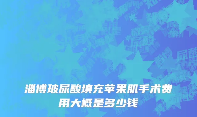 淄博玻尿酸填充苹果肌手术费用大概是多少钱