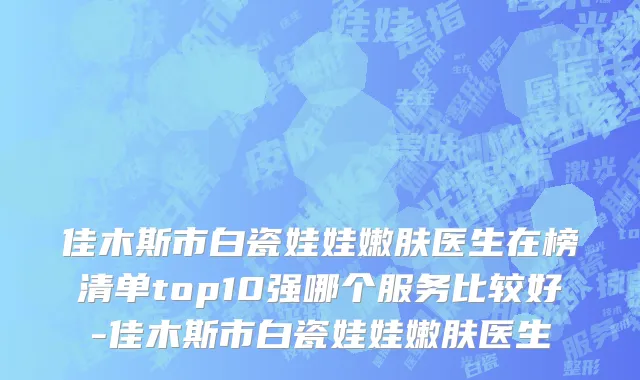 佳木斯市白瓷娃娃嫩肤医生在榜清单top10强哪个服务比较好-佳木斯市白瓷娃娃嫩肤医生
