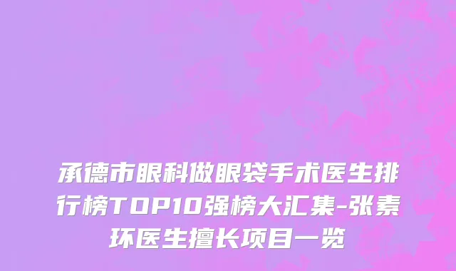 承德市眼科做眼袋手术医生排行榜TOP10强榜大汇集-张素环医生擅长项目一览