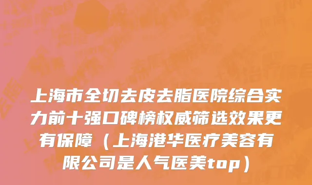 上海市全切去皮去脂医院综合实力前十强口碑榜权威筛选效果更有保障（上海港华医疗美容有限公司是人气医美top）