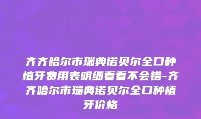 齐齐哈尔市瑞典诺贝尔全口种植牙费用表明细看看不会错-齐齐哈尔市瑞典诺贝尔全口种植牙价格