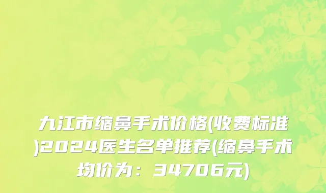 九江市缩鼻手术价格(收费标准)2024医生名单推荐(缩鼻手术均价为：34706元)
