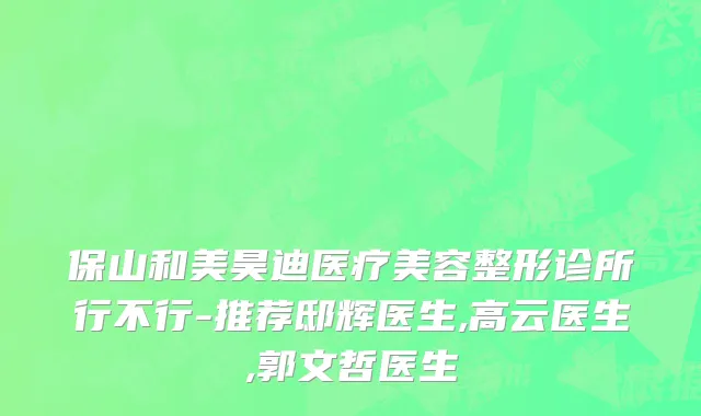 保山和美昊迪医疗美容整形诊所行不行-推荐邸辉医生,高云医生,郭文哲医生