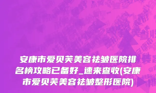 安康市爱贝芙美容祛皱医院排名榜攻略已备好_速来查收(安康市爱贝芙美容祛皱整形医院)