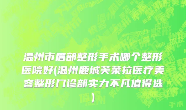 温州市眉部整形手术哪个整形医院好(温州鹿城芙莱拉医疗美容整形门诊部实力不凡值得选)