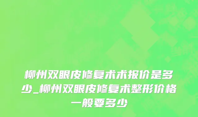 柳州双眼皮修复术术报价是多少_柳州双眼皮修复术整形价格一般要多少