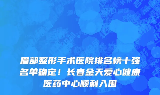 眉部整形手术医院排名榜十强名单确定!长春金天爱心健康医药中心顺利入围
