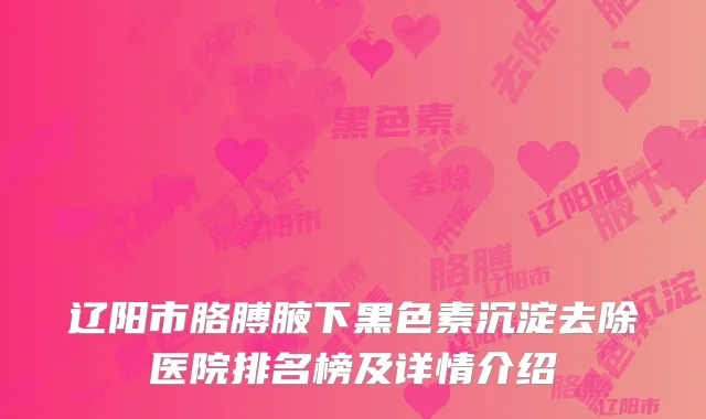 辽阳市胳膊腋下黑色素沉淀去除医院排名榜及详情介绍