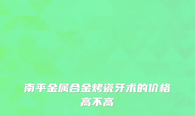 南平金属合金烤瓷牙术的价格高不高