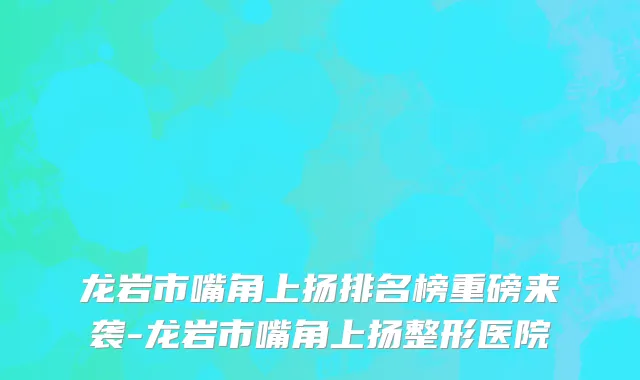 龙岩市嘴角上扬排名榜重磅来袭-龙岩市嘴角上扬整形医院