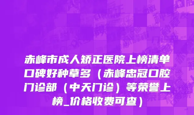 赤峰市成人矫正医院上榜清单口碑好种草多（赤峰忠冠口腔门诊部（中天门诊）等荣誉上榜_价格收费可查）