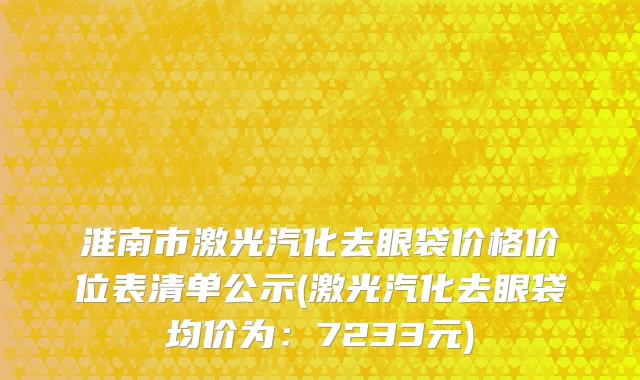 淮南市激光汽化去眼袋价格价位表清单公示(激光汽化去眼袋均价为：7233元)