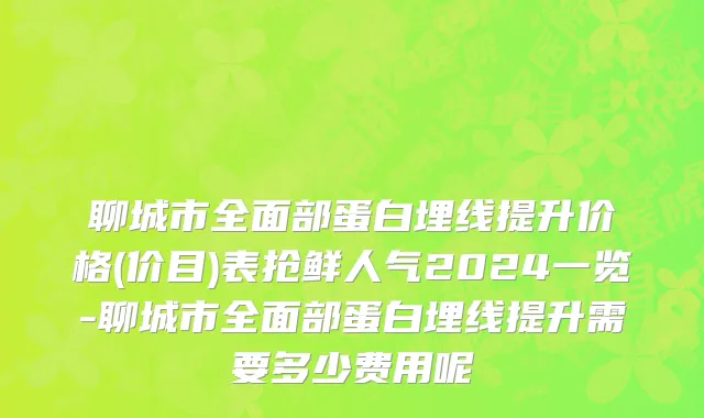 聊城市全面部蛋白埋线提升价格(价目)表抢鲜人气2024一览-聊城市全面部蛋白埋线提升需要多少费用呢