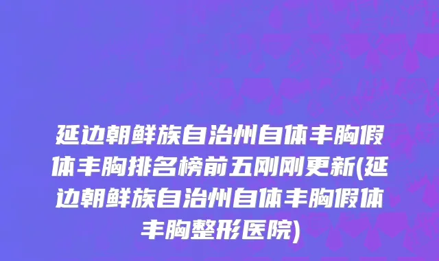 延边朝鲜族自治州自体丰胸假体丰胸排名榜前五刚刚更新(延边朝鲜族自治州自体丰胸假体丰胸整形医院)